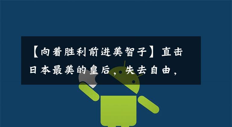 【向着胜利前进美智子】直击日本最美的皇后,失去自由,生活不如普通人