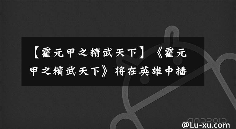 【霍元甲之精武天下】《霍元甲之精武天下》将在英雄中播出国魂