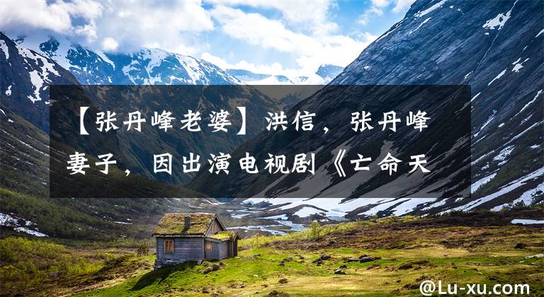 【张丹峰老婆】洪信,张丹峰妻子,因出演电视剧《亡命天涯》而被观众熟知。