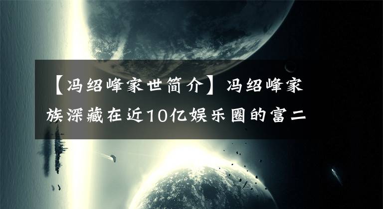 【冯绍峰家世简介】冯绍峰家族深藏在近10亿娱乐圈的富二代们