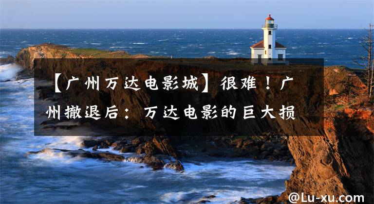 【广州万达电影城】很难!广州撤退后:万达电影的巨大损失,商业管理受到重创