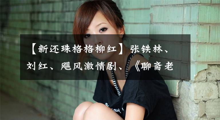 【新还珠格格柳红】张铁林、刘红、飓风激情剧、《聊斋老师》这么脏吗？