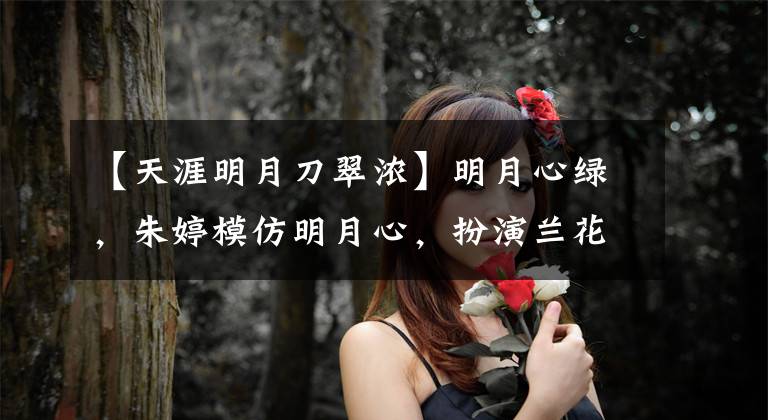【天涯明月刀翠浓】明月心绿，朱婷模仿明月心，扮演兰花花冠造型，模仿一个完美的失败。(莎士比亚)。