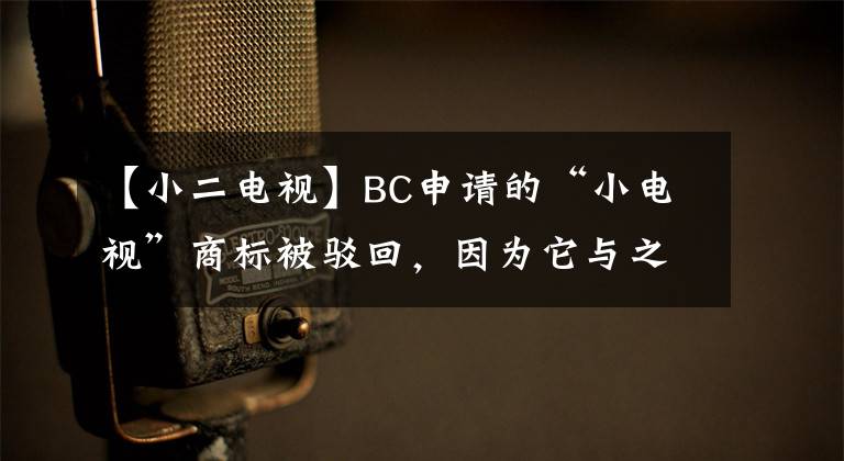 【小二电视】BC申请的“小电视”商标被驳回,因为它与之前的注册商标相似。