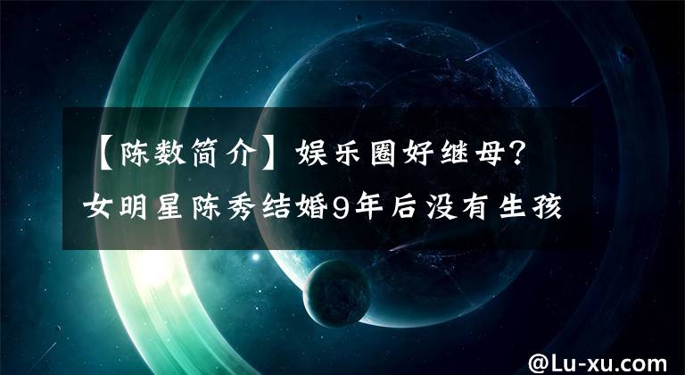 【陈数简介】娱乐圈好继母?女明星陈秀结婚9年后没有生孩子,把继子赵建军视为亲人。