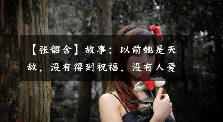 【张韶含】故事:以前她是天敌,没有得到祝福,没有人爱。林泽风温暖了她