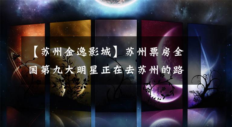 【苏州金逸影城】苏州票房全国第九大明星正在去苏州的路上。