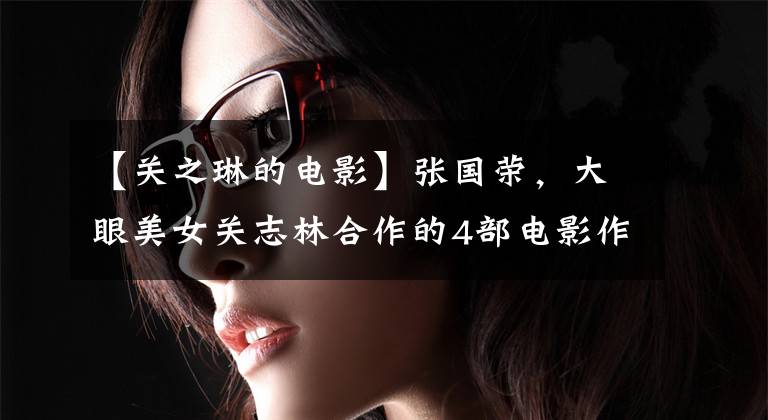 【关之琳的电影】张国荣，大眼美女关志林合作的4部电影作品，颜值巅峰，经典喜剧。