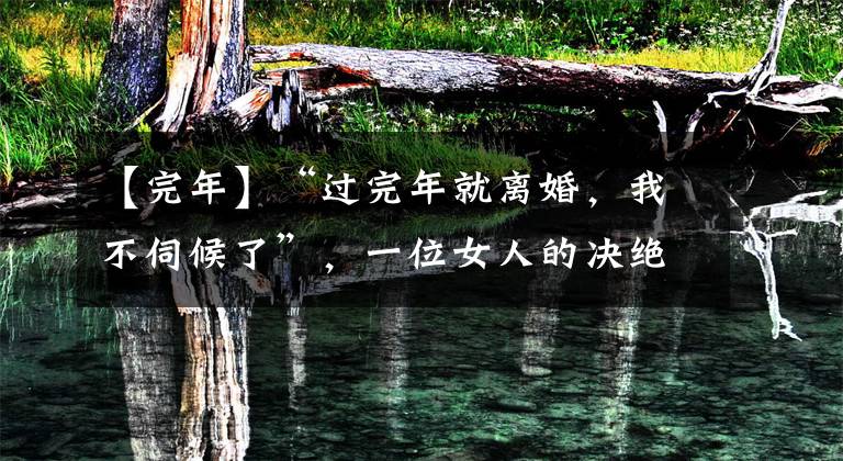 【完年】“过完年就离婚，我不伺候了”，一位女人的决绝，希望男人能觉醒