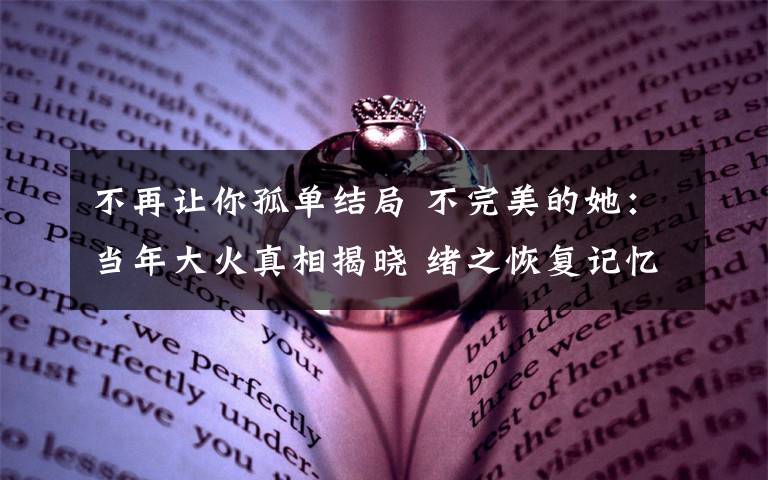 不再让你孤单结局 不完美的她:当年大火真相揭晓 绪之恢复记忆终于将多年的愤怒宣泄出来