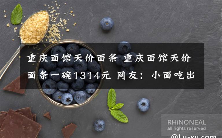 重庆面馆天价面条 重庆面馆天价面条一碗1314元 网友:小面吃出新高度了