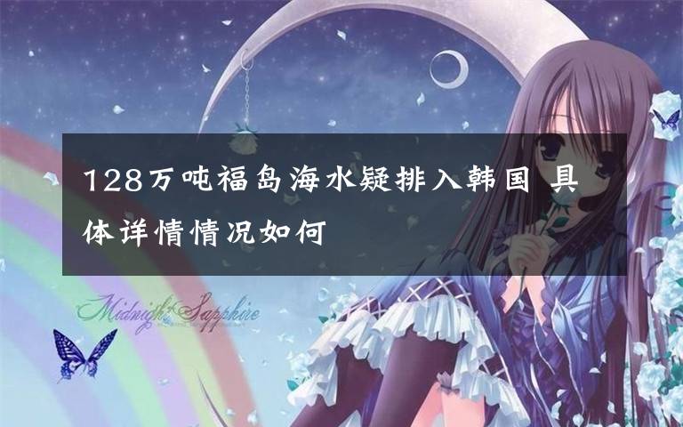 128万吨福岛海水疑排入韩国 具体详情情况如何