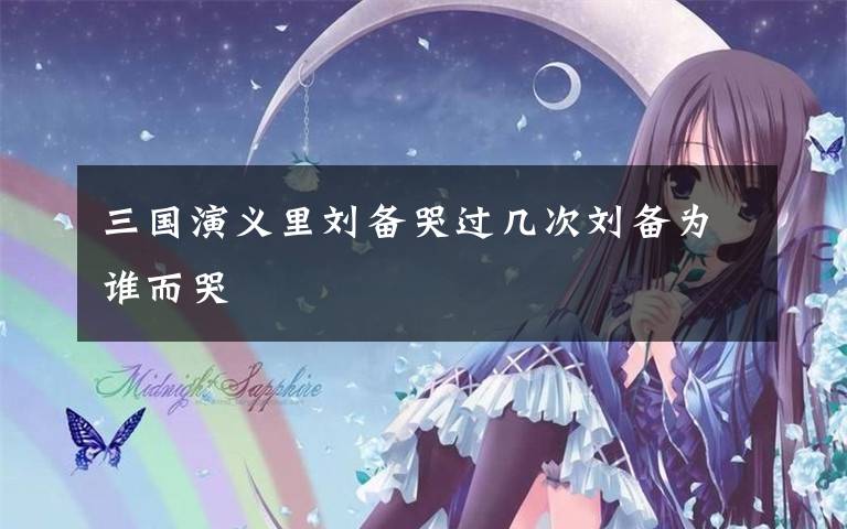 三国演义里刘备哭过几次刘备为谁而哭