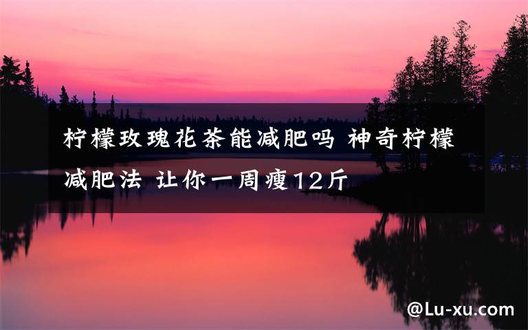 柠檬玫瑰花茶能减肥吗 神奇柠檬减肥法 让你一周瘦12斤