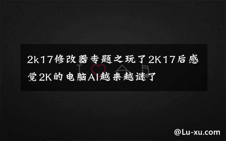 2k17修改器专题之玩了2K17后感觉2K的电脑AI越来越谜了