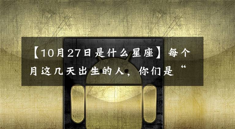 【10月27日是什么星座】每个月这几天出生的人,你们是“双星座”!