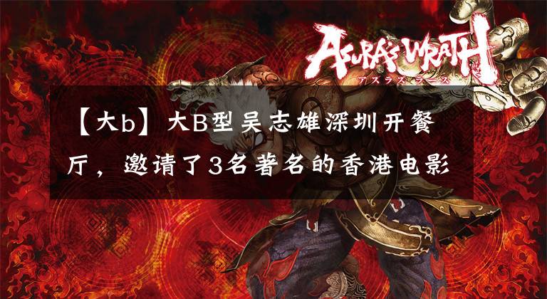 【大b】大B型吴志雄深圳开餐厅,邀请了3名著名的香港电影恶棍明星。