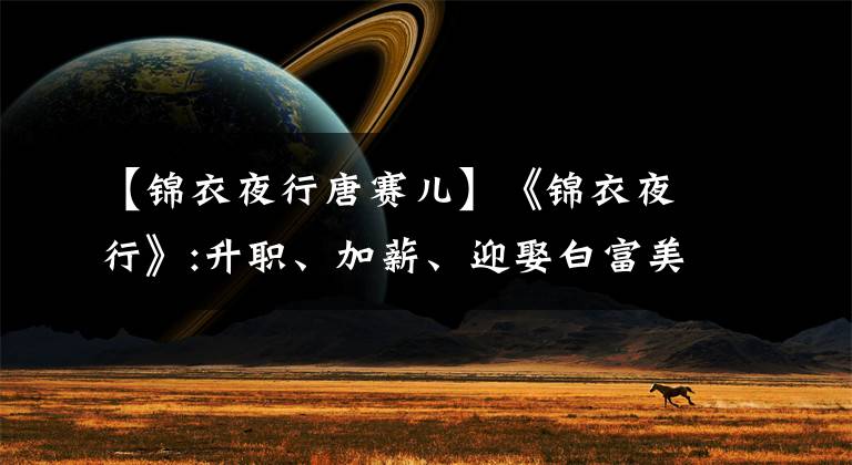 【锦衣夜行唐赛儿】《锦衣夜行》:升职、加薪、迎娶白富美。