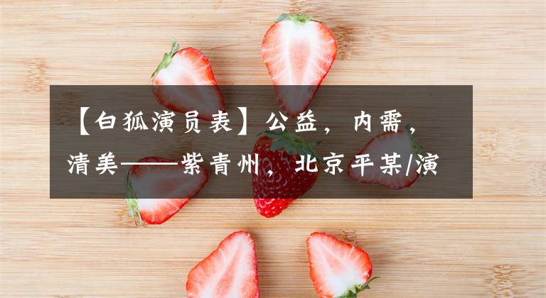 【白狐演员表】公益,内需,清美——紫青州,北京平某/演员。