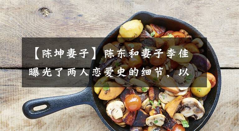 【陈坤妻子】陈东和妻子李佳曝光了两人恋爱史的细节,以剧情结下了缘。