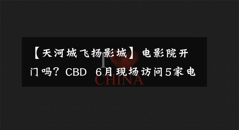 【天河城飞扬影城】电影院开门吗?CBD 6月现场访问5家电影院,一路悲伤.