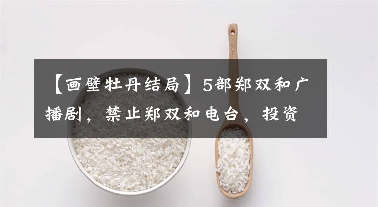 【画壁牡丹结局】5部郑双和广播剧，禁止郑双和电台，投资者血本无归，已经晕在洗手间了。