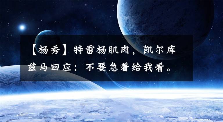 【杨秀】特雷杨肌肉，凯尔库兹马回应：不要急着给我看。