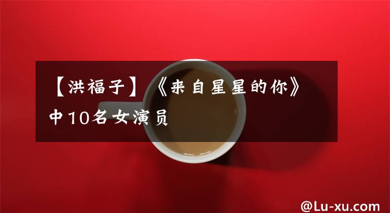 【洪福子】《来自星星的你》中10名女演员