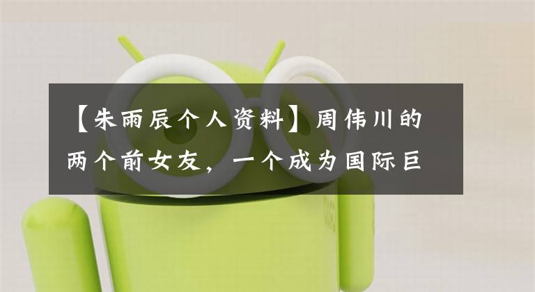 【朱雨辰个人资料】周伟川的两个前女友,一个成为国际巨星,另一个成为宋丹干的女儿。