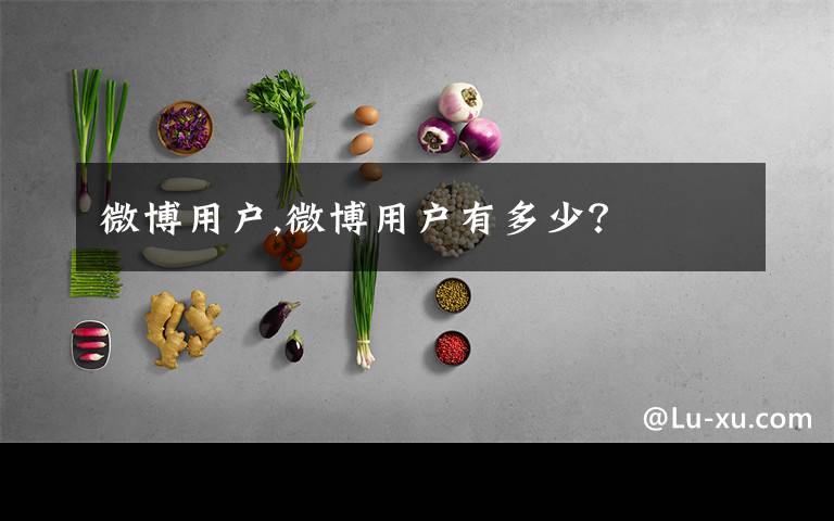 微博用户,微博用户有多少？