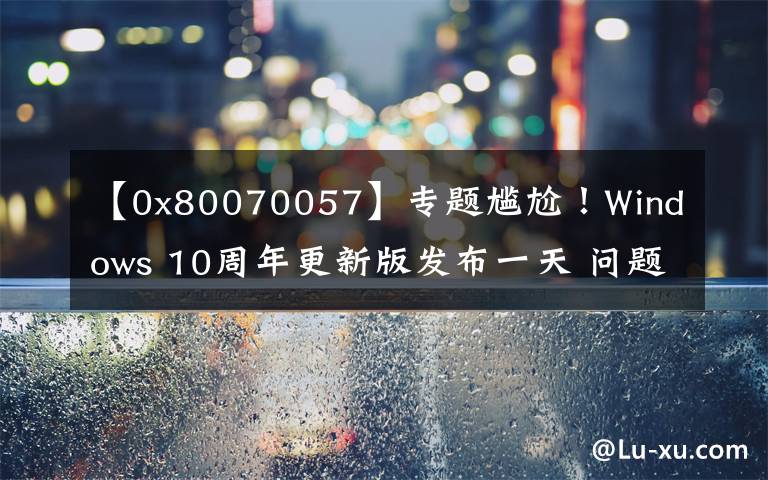 【0x80070057】专题尴尬！Windows 10周年更新版发布一天 问题不断