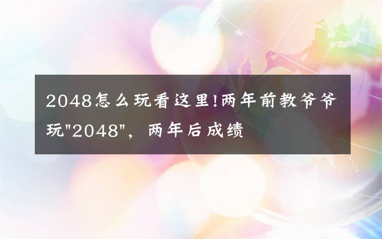 2048怎么玩看这里!两年前教爷爷玩"2048",两年后成绩最高分:四千多万……