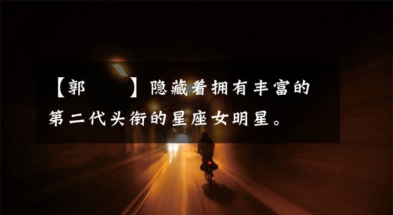 【郭瑄瑄】隐藏着拥有丰富的第二代头衔的星座女明星。