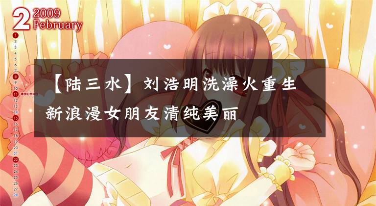 【陆三水】刘浩明洗澡火重生新浪漫女朋友清纯美丽