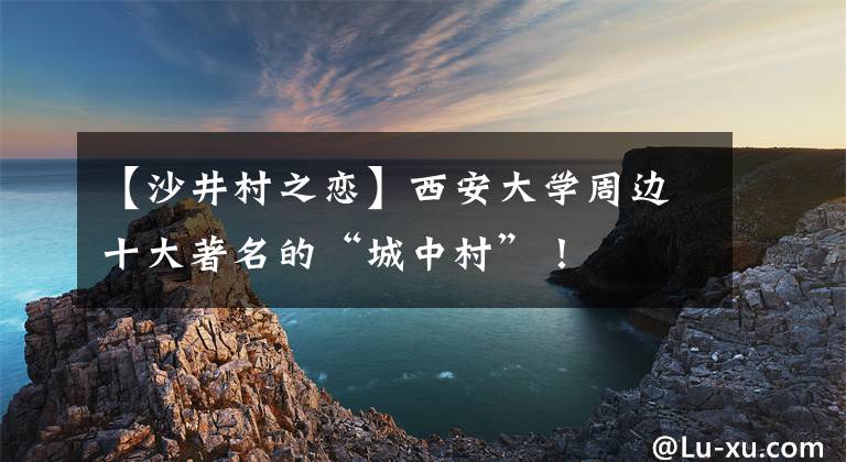【沙井村之恋】西安大学周边十大著名的“城中村”！