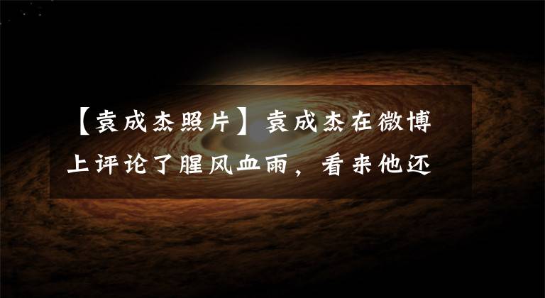 【袁成杰照片】袁成杰在微博上评论了腥风血雨，看来他还没有生气。