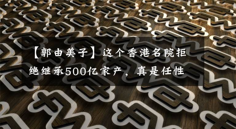 【郭由美子】这个香港名院拒绝继承500亿家产，真是任性