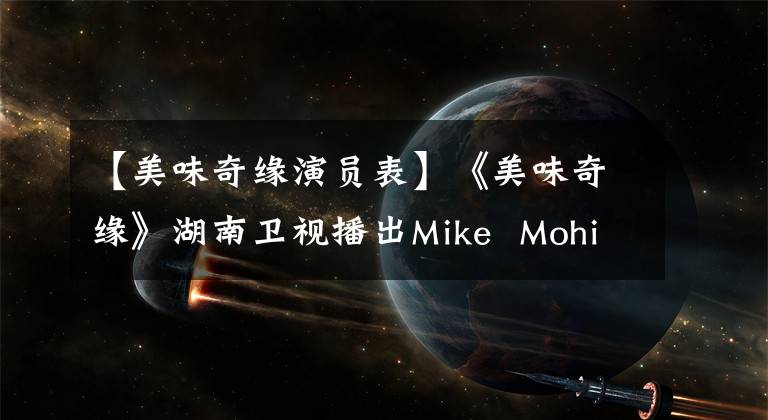 【美味奇缘演员表】《美味奇缘》湖南卫视播出Mike Mohiang甜蜜东框