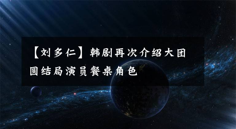 【刘多仁】韩剧再次介绍大团圆结局演员餐桌角色