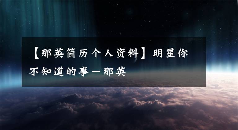 【那英简历个人资料】明星你不知道的事-那英