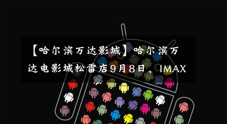 【哈尔滨万达影城】哈尔滨万达电影城松雷店9月8日,IMAX落下帷幕
