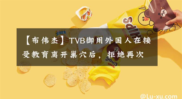 【布伟杰】TVB御用外国人在接受教育离开巢穴后,拒绝再次在TVB上签名。我想自由。
