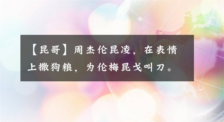 【昆哥】周杰伦昆凌,在表情上撒狗粮,为伦梅昆戈叫刀。