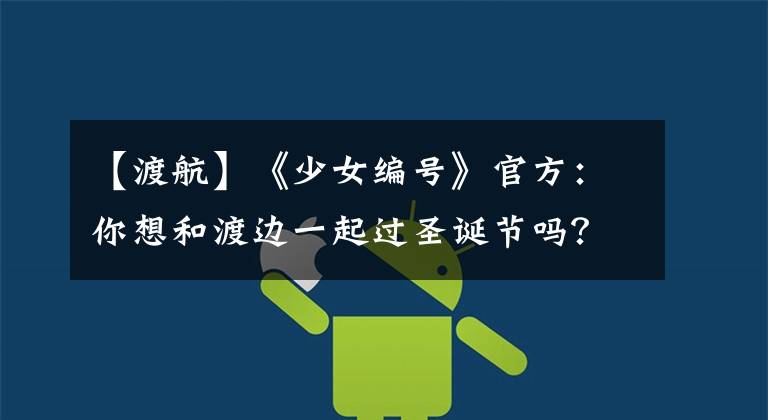 【渡航】《少女编号》官方:你想和渡边一起过圣诞节吗?网民:不怕挨打吗?