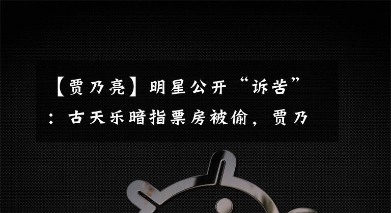 【贾乃亮】明星公开“诉苦”：古天乐暗指票房被偷，贾乃亮称心疼校园贷老板