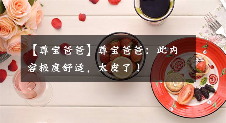 【尊宝爸爸】尊宝爸爸：此内容极度舒适，太皮了！