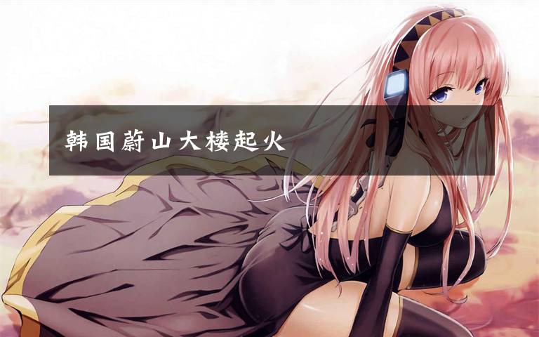 韩国蔚山大楼起火