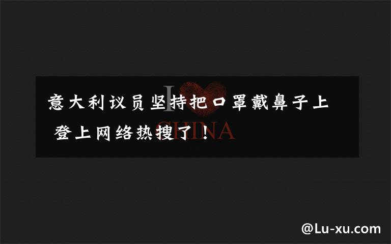 意大利议员坚持把口罩戴鼻子上 登上网络热搜了!