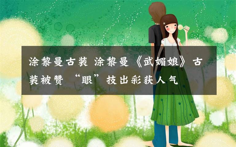 涂黎曼古装 涂黎曼《武媚娘》古装被赞 “眼”技出彩获人气