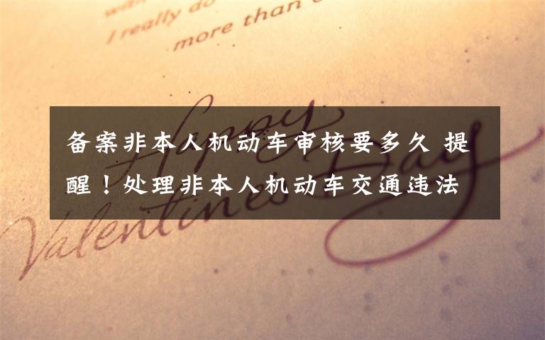 备案非本人机动车审核要多久 提醒！处理非本人机动车交通违法，要先绑定